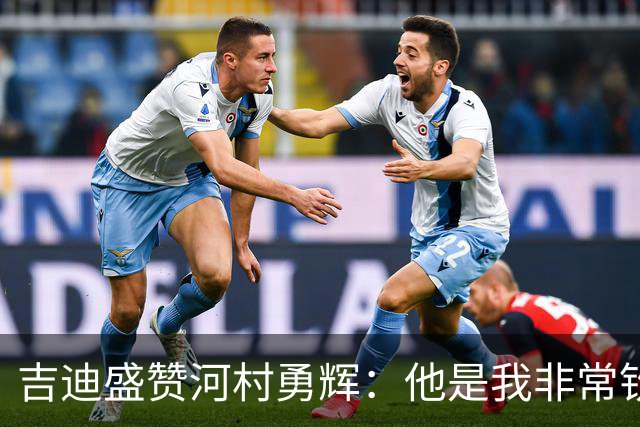 吉迪盛赞河村勇辉：他是我非常钦佩的队友