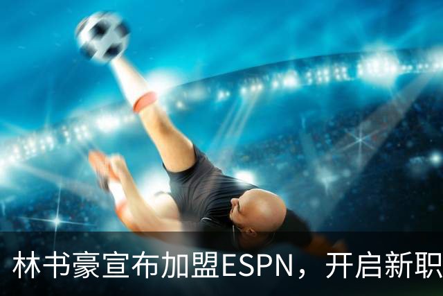 林书豪宣布加盟ESPN，开启新职业生涯